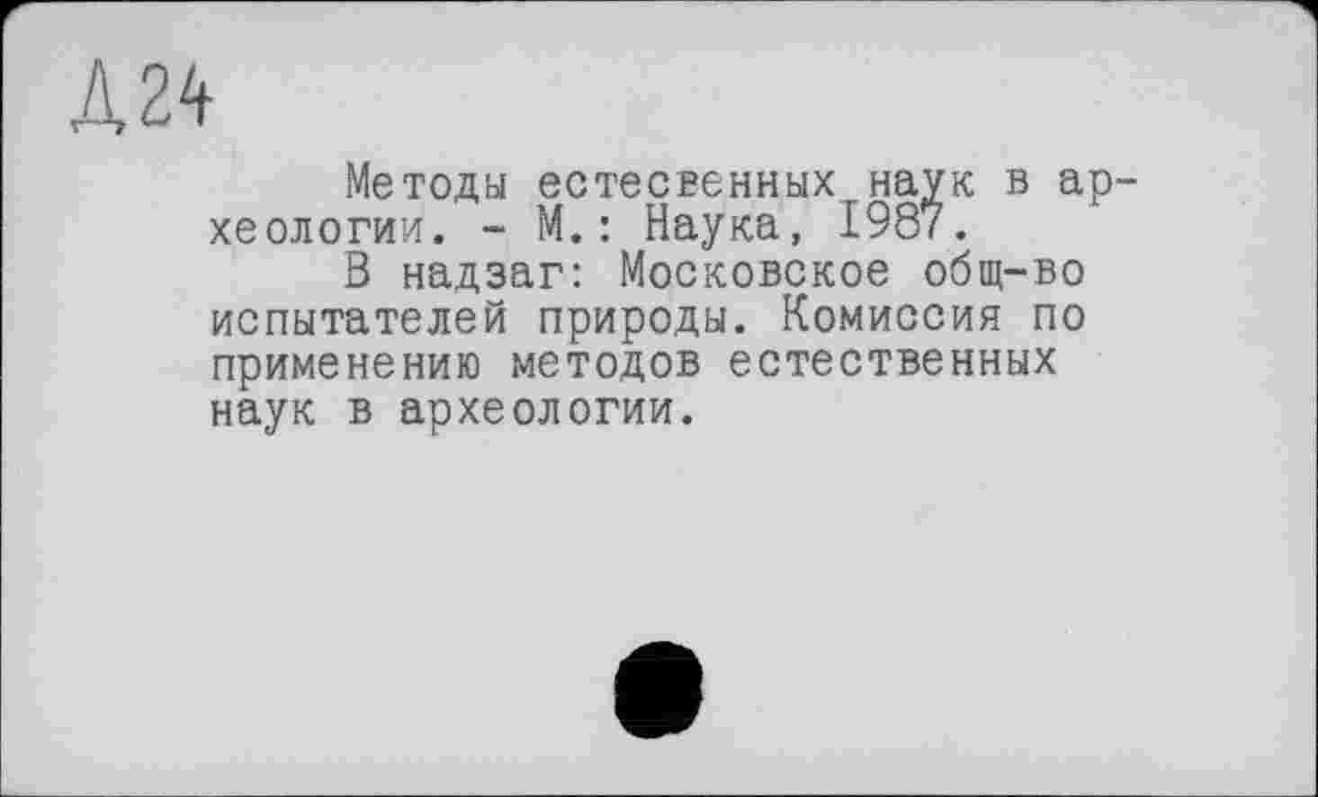 ﻿Д24
Методы естественных наук в ар хеологии. - М.: Наука, 1987.
В надзаг: Московское общ-во испытателей природы. Комиссия по применению методов естественных наук в археологии.